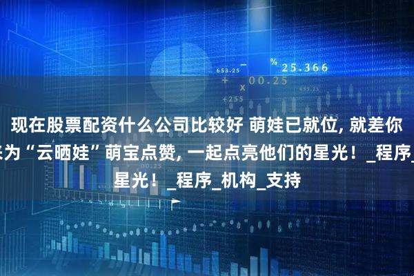 现在股票配资什么公司比较好 萌娃已就位, 就差你一票！快来为“云晒娃”萌宝点赞, 一起点亮他们的星光！_程序_机构_支持