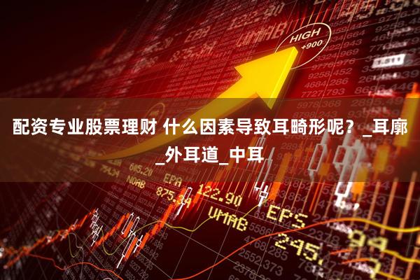 配资专业股票理财 什么因素导致耳畸形呢？_耳廓_外耳道_中耳