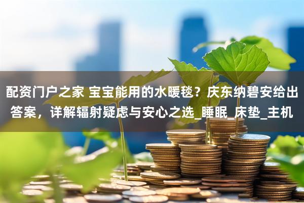 配资门户之家 宝宝能用的水暖毯？庆东纳碧安给出答案，详解辐射疑虑与安心之选_睡眠_床垫_主机