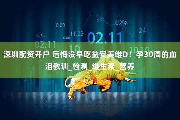 深圳配资开户 后悔没早吃益安美维D！孕30周的血泪教训_检测_维生素_营养
