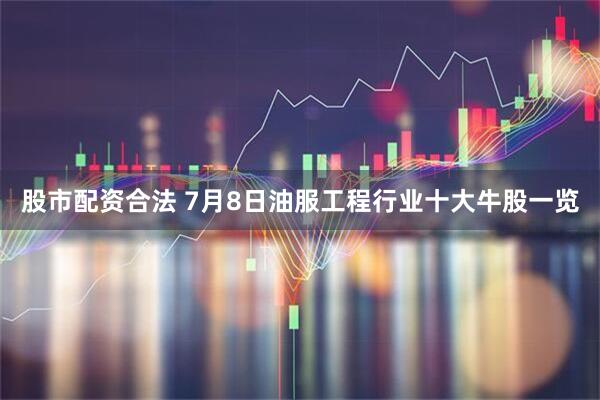 股市配资合法 7月8日油服工程行业十大牛股一览