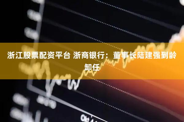 浙江股票配资平台 浙商银行：董事长陆建强到龄卸任