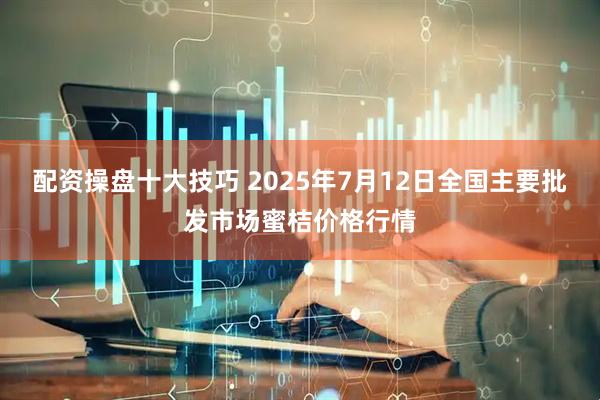 配资操盘十大技巧 2025年7月12日全国主要批发市场蜜桔价格行情