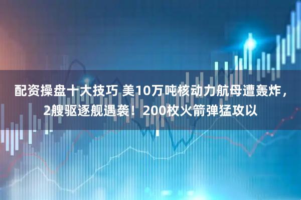 配资操盘十大技巧 美10万吨核动力航母遭轰炸，2艘驱逐舰遇袭！200枚火箭弹猛攻以