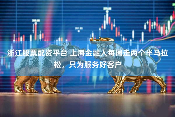 浙江股票配资平台 上海金融人每周走两个半马拉松，只为服务好客户