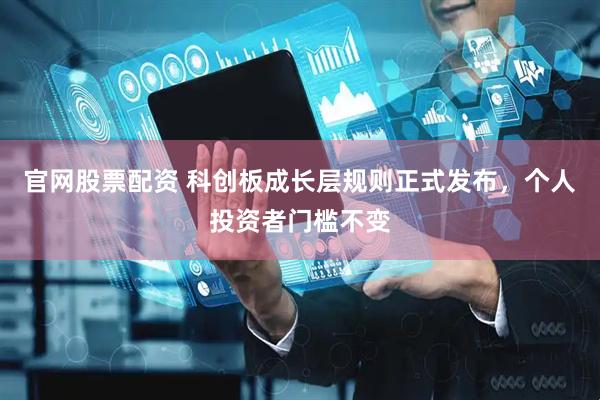 官网股票配资 科创板成长层规则正式发布，个人投资者门槛不变