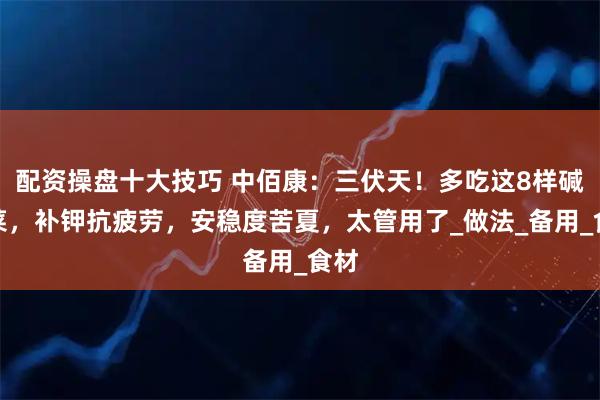 配资操盘十大技巧 中佰康：三伏天！多吃这8样碱性菜，补钾抗疲劳，安稳度苦夏，太管用了_做法_备用_食材