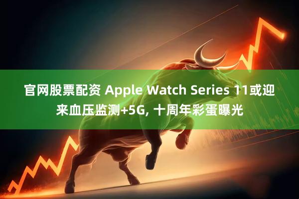 官网股票配资 Apple Watch Series 11或迎来血压监测+5G, 十周年彩蛋曝光