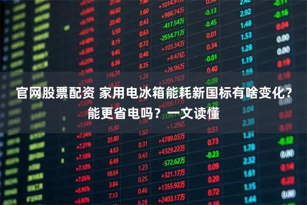 官网股票配资 家用电冰箱能耗新国标有啥变化？能更省电吗？一文读懂