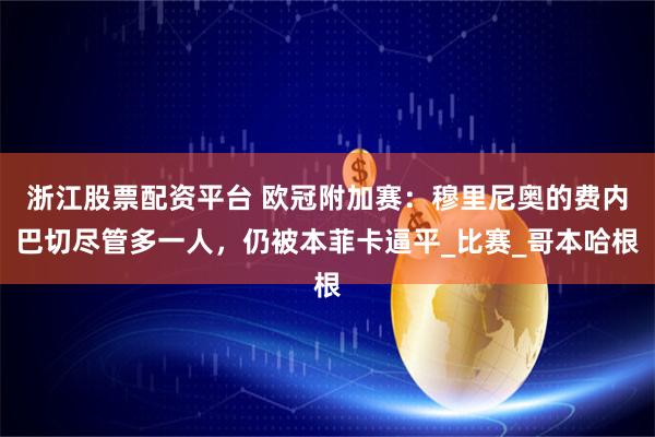 浙江股票配资平台 欧冠附加赛：穆里尼奥的费内巴切尽管多一人，仍被本菲卡逼平_比赛_哥本哈根