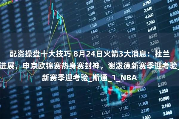 配资操盘十大技巧 8月24日火箭3大消息：杜兰特续约谈判有进展，申京欧锦赛热身赛封神，谢泼德新赛季迎考验_斯通_1_NBA