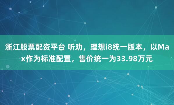 浙江股票配资平台 听劝，理想i8统一版本，以Max作为标准配置，售价统一为33.98万元