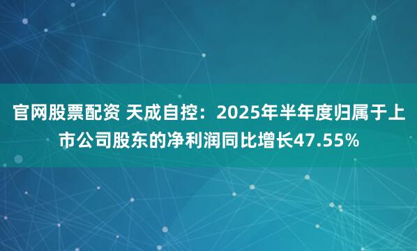 官网股票配资 天成自控：2025年半年度归属于上市公司股东的净利润同比增长47.55%