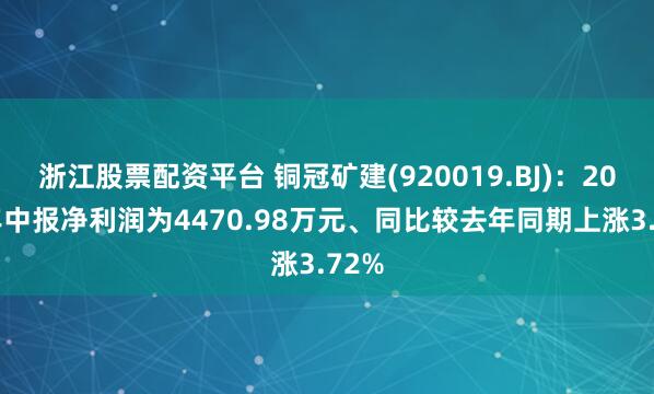 浙江股票配资平台 铜冠矿建(920019.BJ)：2025年中报净利润为4470.98万元、同比较去年同期上涨3.72%