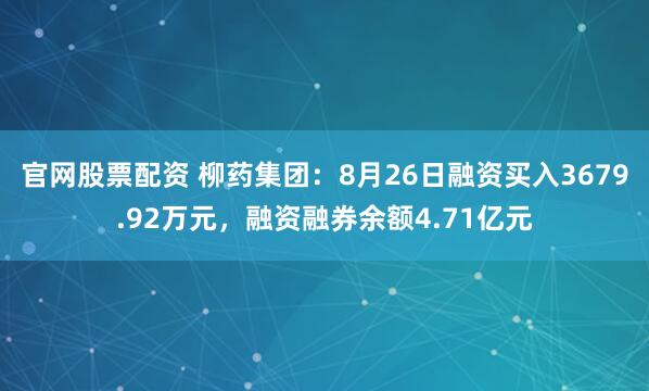 官网股票配资 柳药集团：8月26日融资买入3679.92万元，融资融券余额4.71亿元