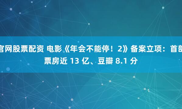 官网股票配资 电影《年会不能停！2》备案立项：首部票房近 13 亿、豆瓣 8.1 分