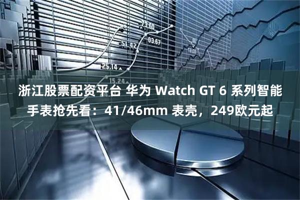 浙江股票配资平台 华为 Watch GT 6 系列智能手表抢先看：41/46mm 表壳，249欧元起