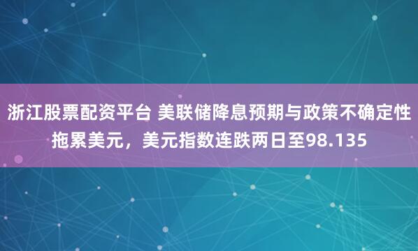 浙江股票配资平台 美联储降息预期与政策不确定性拖累美元，美元指数连跌两日至98.135