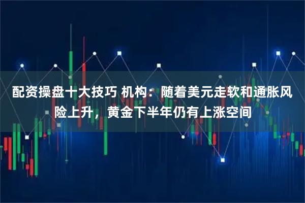 配资操盘十大技巧 机构：随着美元走软和通胀风险上升，黄金下半年仍有上涨空间