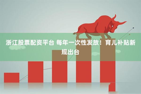 浙江股票配资平台 每年一次性发放！育儿补贴新规出台