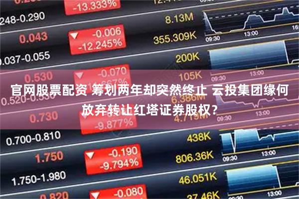 官网股票配资 筹划两年却突然终止 云投集团缘何放弃转让红塔证券股权？
