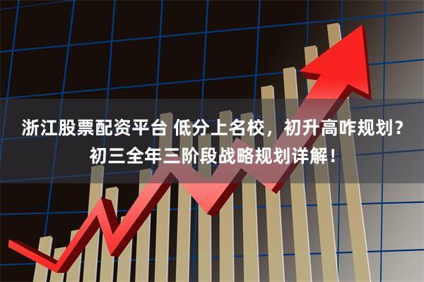 浙江股票配资平台 低分上名校，初升高咋规划？初三全年三阶段战略规划详解！
