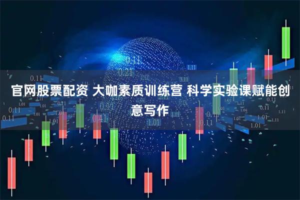 官网股票配资 大咖素质训练营 科学实验课赋能创意写作