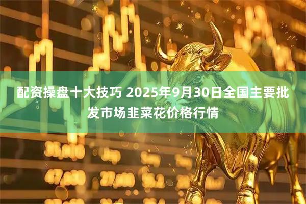配资操盘十大技巧 2025年9月30日全国主要批发市场韭菜花价格行情
