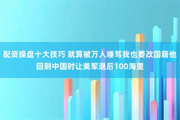 配资操盘十大技巧 就算被万人唾骂我也要改国籍他回到中国时让美军退后100海里