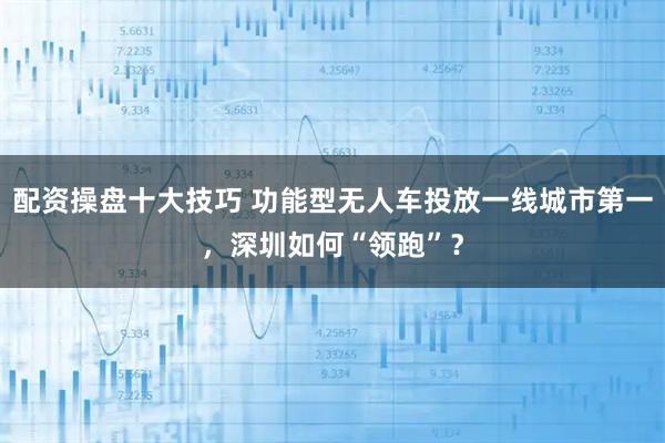 配资操盘十大技巧 功能型无人车投放一线城市第一，深圳如何“领跑”？