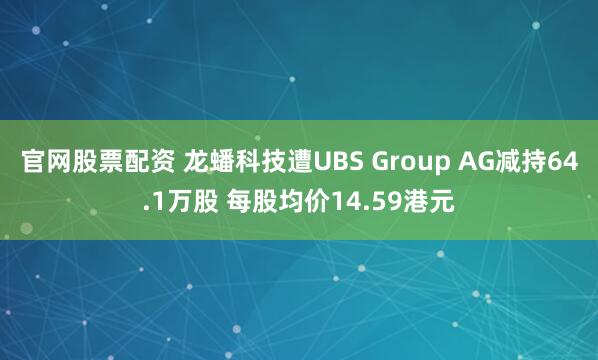 官网股票配资 龙蟠科技遭UBS Group AG减持64.1万股 每股均价14.59港元