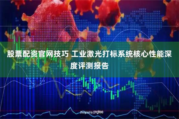 股票配资官网技巧 工业激光打标系统核心性能深度评测报告