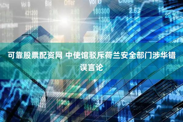 可靠股票配资网 中使馆驳斥荷兰安全部门涉华错误言论