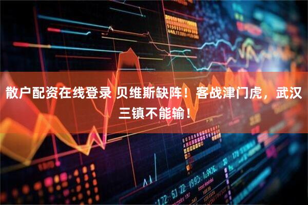散户配资在线登录 贝维斯缺阵！客战津门虎，武汉三镇不能输！
